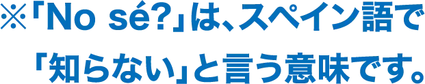 「No se?」はスペイン語で「知らない」と言う意味です。